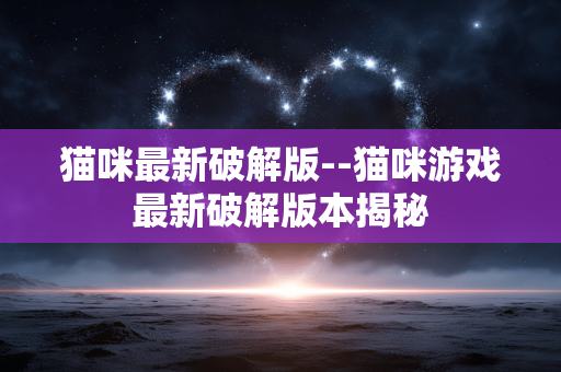 猫咪最新破解版--猫咪游戏最新破解版本揭秘