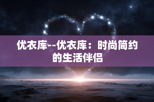 优衣库--优衣库：时尚简约的生活伴侣