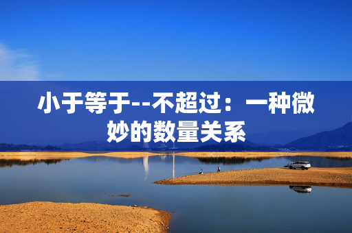 小于等于--不超过：一种微妙的数量关系