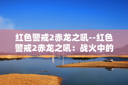 红色警戒2赤龙之吼--红色警戒2赤龙之吼：战火中的激情碰撞