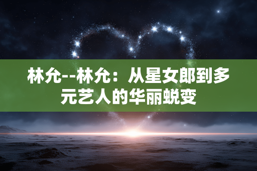 林允--林允：从星女郎到多元艺人的华丽蜕变