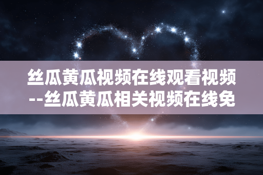 丝瓜黄瓜视频在线观看视频--丝瓜黄瓜相关视频在线免费观看