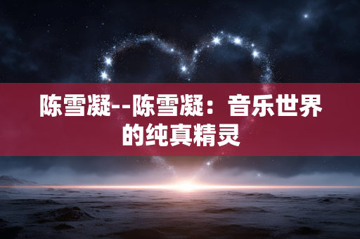陈雪凝--陈雪凝：音乐世界的纯真精灵
