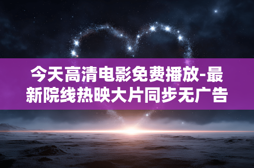 今天高清电影免费播放-最新院线热映大片同步无广告流畅在线