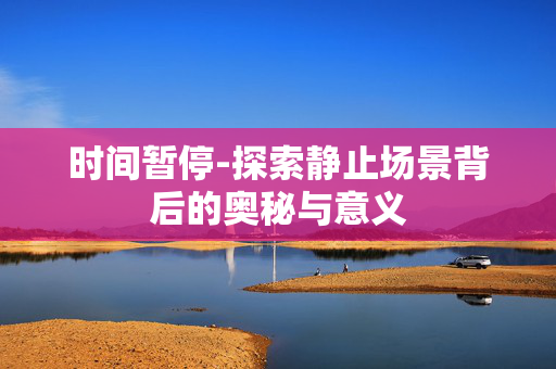 时间暂停-探索静止场景背后的奥秘与意义