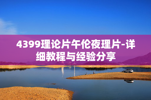 4399理论片午伦夜理片-详细教程与经验分享