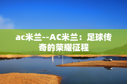 ac米兰--AC米兰：足球传奇的荣耀征程