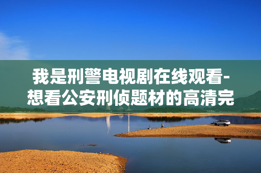 我是刑警电视剧在线观看-想看公安刑侦题材的高清完整版剧集资源