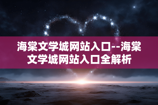 海棠文学城网站入口--海棠文学城网站入口全解析