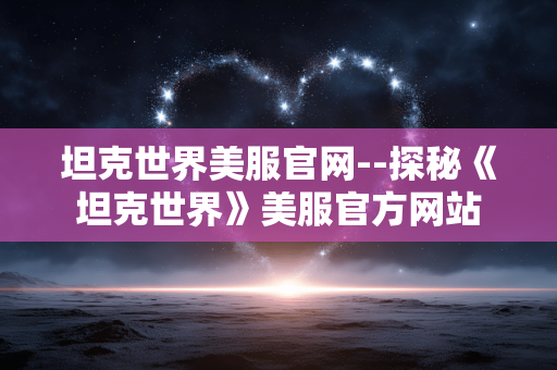 坦克世界美服官网--探秘《坦克世界》美服官方网站