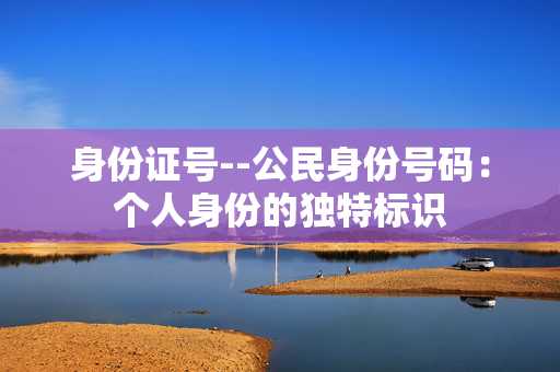身份证号--公民身份号码：个人身份的独特标识