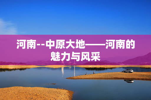 河南--中原大地——河南的魅力与风采