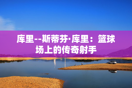库里--斯蒂芬·库里：篮球场上的传奇射手