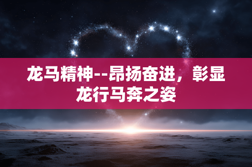 龙马精神--昂扬奋进，彰显龙行马奔之姿