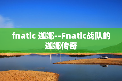 fnatic 迦娜--Fnatic战队的迦娜传奇