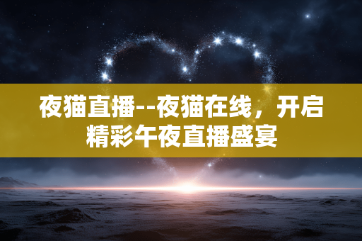 夜猫直播--夜猫在线，开启精彩午夜直播盛宴