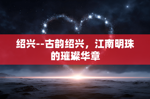 绍兴--古韵绍兴，江南明珠的璀璨华章