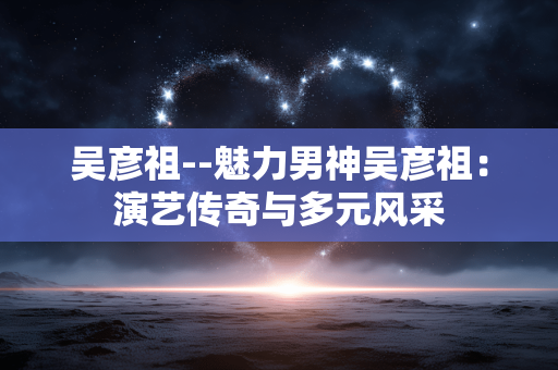 吴彦祖--魅力男神吴彦祖：演艺传奇与多元风采