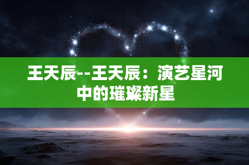 王天辰--王天辰：演艺星河中的璀璨新星