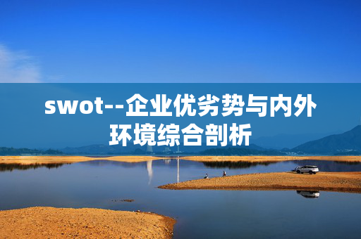 swot--企业优劣势与内外环境综合剖析