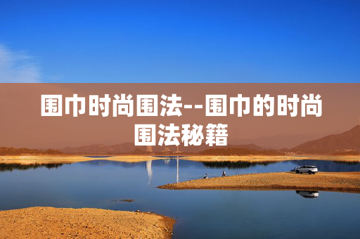 围巾时尚围法--围巾的时尚围法秘籍