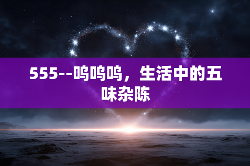 555--呜呜呜，生活中的五味杂陈