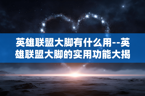 英雄联盟大脚有什么用--英雄联盟大脚的实用功能大揭秘