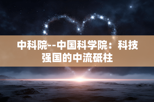 中科院--中国科学院：科技强国的中流砥柱