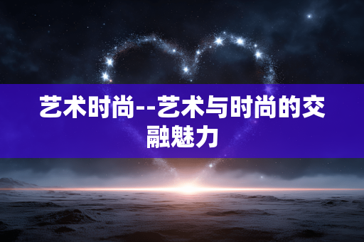 艺术时尚--艺术与时尚的交融魅力
