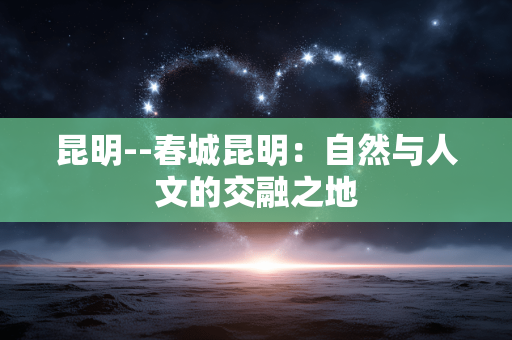 昆明--春城昆明：自然与人文的交融之地