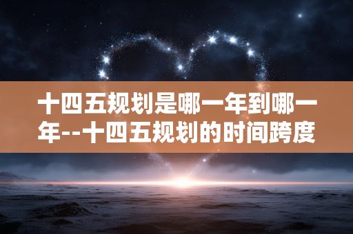 十四五规划是哪一年到哪一年--十四五规划的时间跨度是怎样的