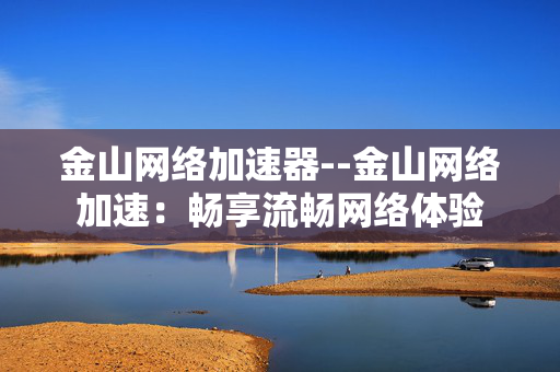 金山网络加速器--金山网络加速：畅享流畅网络体验