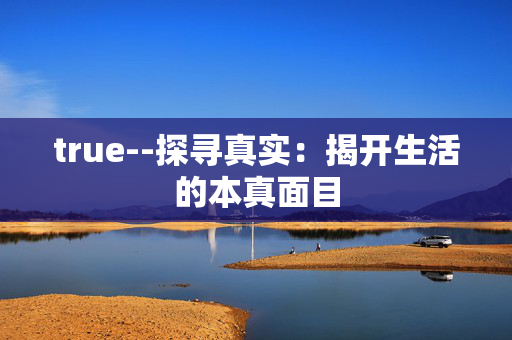 true--探寻真实：揭开生活的本真面目