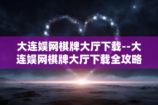 大连娱网棋牌大厅下载--大连娱网棋牌大厅下载全攻略