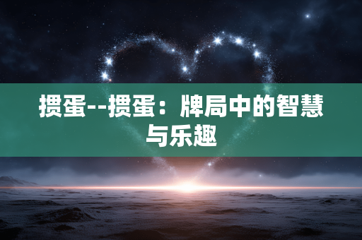 掼蛋--掼蛋：牌局中的智慧与乐趣