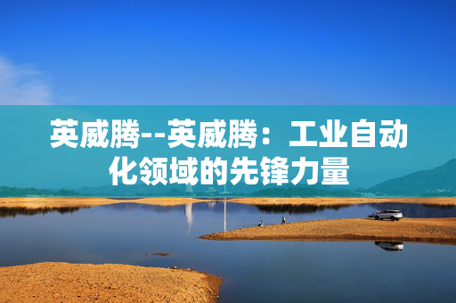 英威腾--英威腾：工业自动化领域的先锋力量