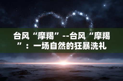 台风“摩羯”--台风“摩羯”：一场自然的狂暴洗礼