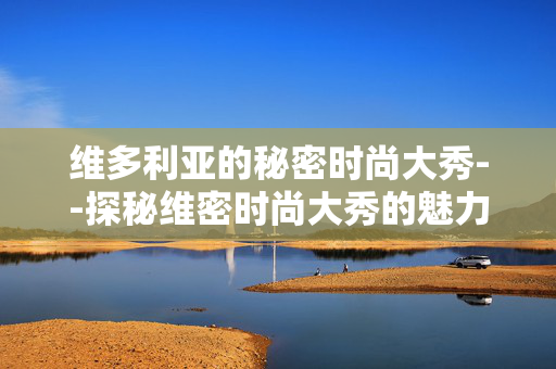 维多利亚的秘密时尚大秀--探秘维密时尚大秀的魅力世界