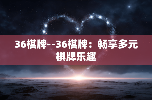 36棋牌--36棋牌：畅享多元棋牌乐趣