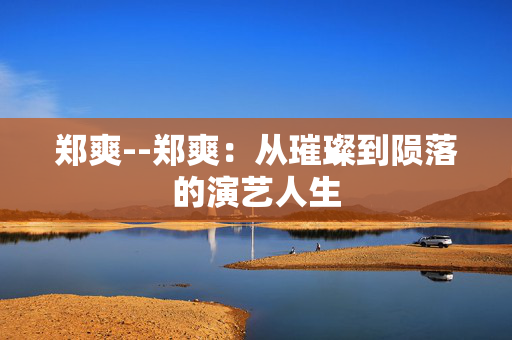 郑爽--郑爽：从璀璨到陨落的演艺人生