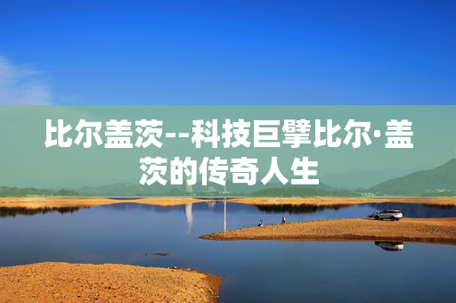 比尔盖茨--科技巨擘比尔·盖茨的传奇人生