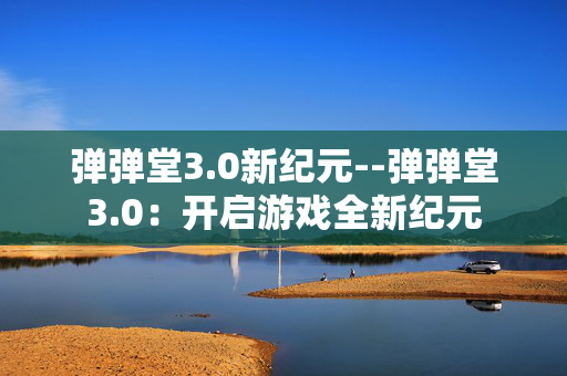 弹弹堂3.0新纪元--弹弹堂3.0：开启游戏全新纪元