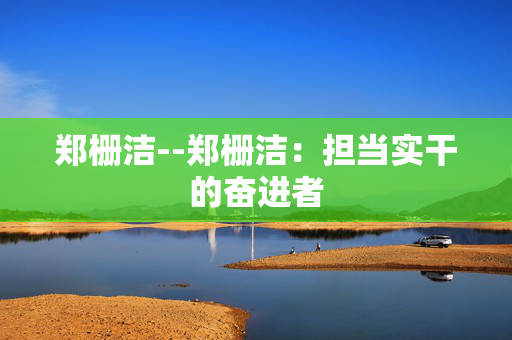 郑栅洁--郑栅洁：担当实干的奋进者