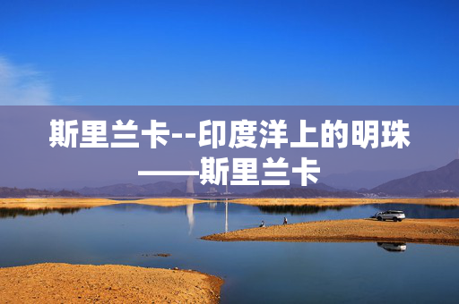 斯里兰卡--印度洋上的明珠——斯里兰卡