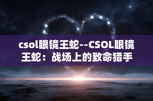 csol眼镜王蛇--CSOL眼镜王蛇：战场上的致命猎手