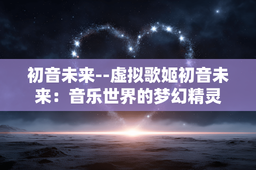 初音未来--虚拟歌姬初音未来：音乐世界的梦幻精灵