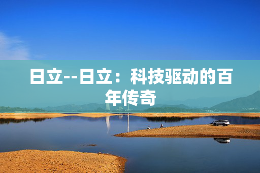 日立--日立：科技驱动的百年传奇