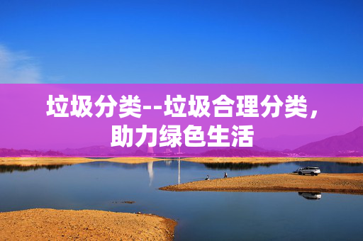 垃圾分类--垃圾合理分类，助力绿色生活