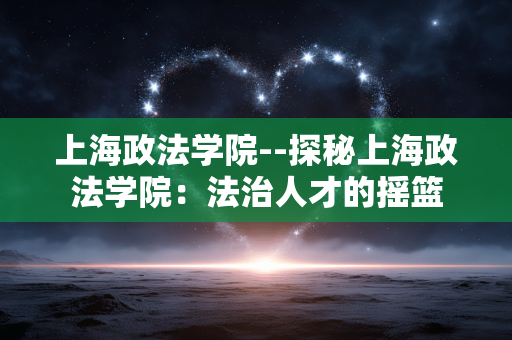 上海政法学院--探秘上海政法学院：法治人才的摇篮