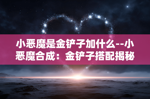 小恶魔是金铲子加什么--小恶魔合成：金铲子搭配揭秘